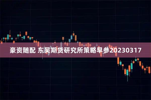 豪资随配 东吴期货研究所策略早参20230317