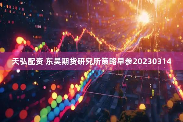 天弘配资 东吴期货研究所策略早参20230314
