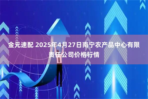 金元速配 2025年4月27日南宁农产品中心有限责任公司价格行情