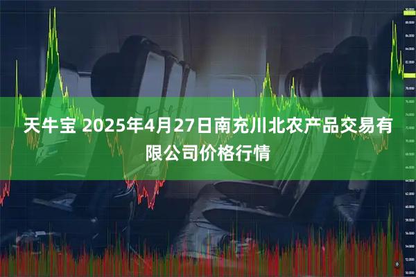天牛宝 2025年4月27日南充川北农产品交易有限公司价格行情