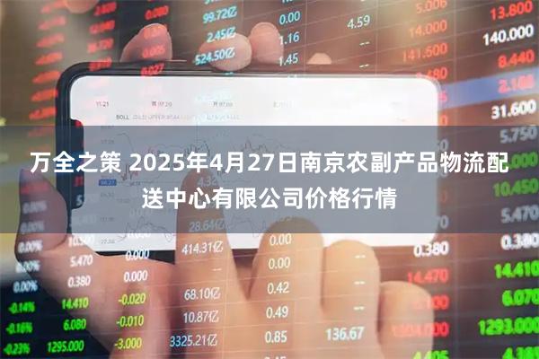 万全之策 2025年4月27日南京农副产品物流配送中心有限公司价格行情