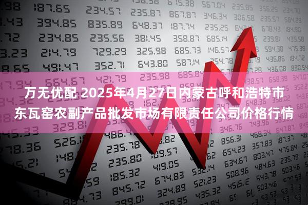 万无优配 2025年4月27日内蒙古呼和浩特市东瓦窑农副产品批发市场有限责任公司价格行情