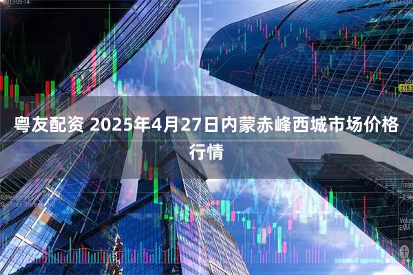 粤友配资 2025年4月27日内蒙赤峰西城市场价格行情