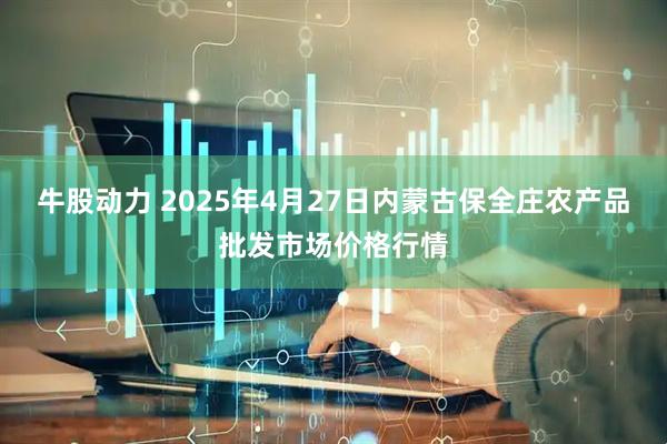 牛股动力 2025年4月27日内蒙古保全庄农产品批发市场价格行情