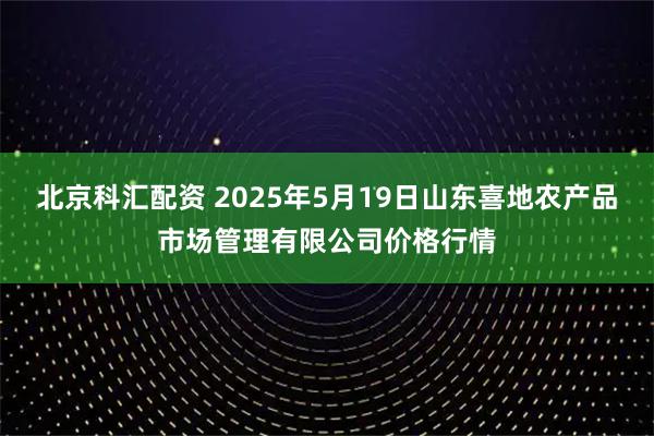 北京科汇配资 2025年5月19日山东喜地农产品市场管理有限公司价格行情
