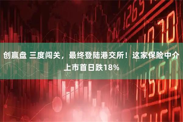 创赢盘 三度闯关，最终登陆港交所！这家保险中介上市首日跌18%