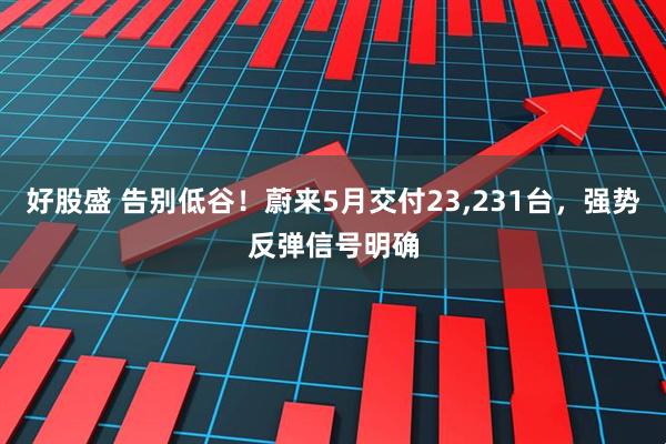 好股盛 告别低谷！蔚来5月交付23,231台，强势反弹信号明确