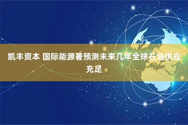 凯丰资本 国际能源署预测未来几年全球石油供应充足