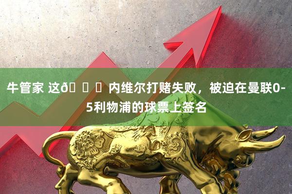 牛管家 这😂内维尔打赌失败，被迫在曼联0-5利物浦的球票上签名