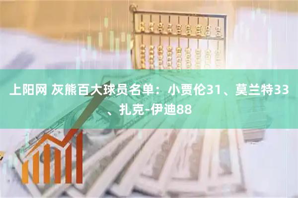 上阳网 灰熊百大球员名单：小贾伦31、莫兰特33、扎克-伊迪88