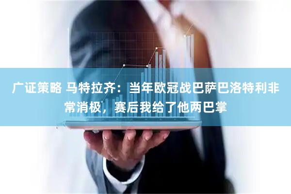 广证策略 马特拉齐：当年欧冠战巴萨巴洛特利非常消极，赛后我给了他两巴掌