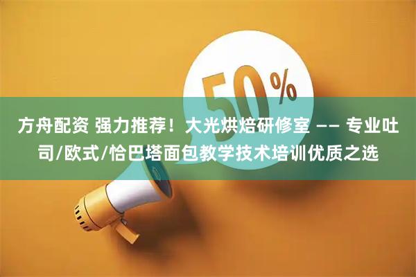 方舟配资 强力推荐！大光烘焙研修室 —— 专业吐司/欧式/恰巴塔面包教学技术培训优质之选