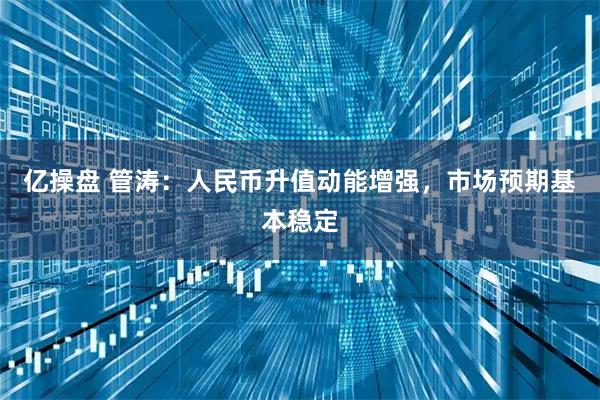 亿操盘 管涛：人民币升值动能增强，市场预期基本稳定