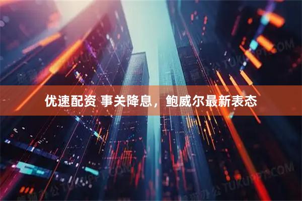 优速配资 事关降息，鲍威尔最新表态