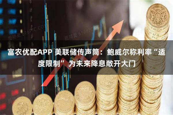 富农优配APP 美联储传声筒：鲍威尔称利率“适度限制” 为未来降息敞开大门