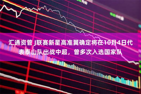 汇通资管 J联赛新星高准翼确定将在10月4日代表泰山队出战中超，曾多次入选国家队