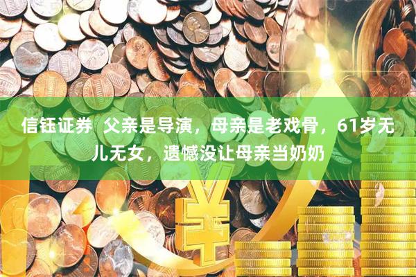 信钰证券  父亲是导演，母亲是老戏骨，61岁无儿无女，遗憾没让母亲当奶奶