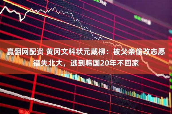 赢翻网配资 黄冈文科状元戴柳：被父亲偷改志愿错失北大，逃到韩国20年不回家