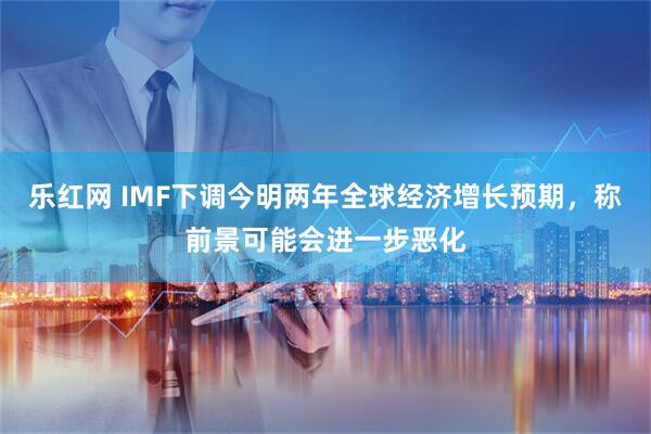 乐红网 IMF下调今明两年全球经济增长预期，称前景可能会进一步恶化