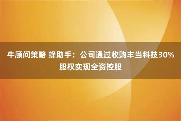 牛顾问策略 蜂助手：公司通过收购丰当科技30%股权实现全资控股