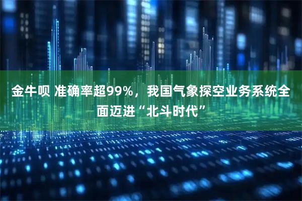 金牛呗 准确率超99%，我国气象探空业务系统全面迈进“北斗时代”