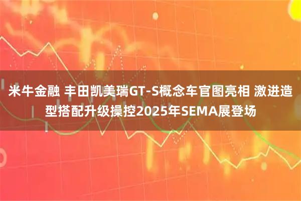 米牛金融 丰田凯美瑞GT-S概念车官图亮相 激进造型搭配升级操控2025年SEMA展登场