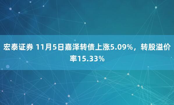 宏泰证券 11月5日嘉泽转债上涨5.09%，转股溢价率15.33%