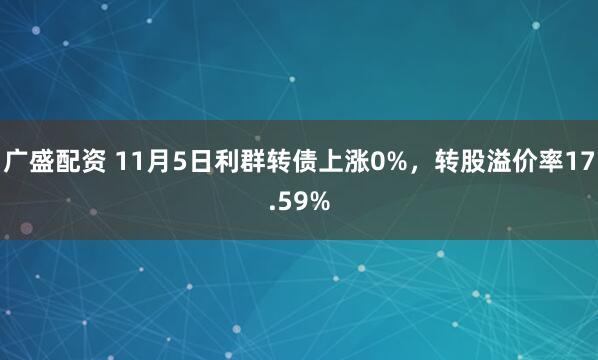 广盛配资 11月5日利群转债上涨0%，转股溢价率17.59%