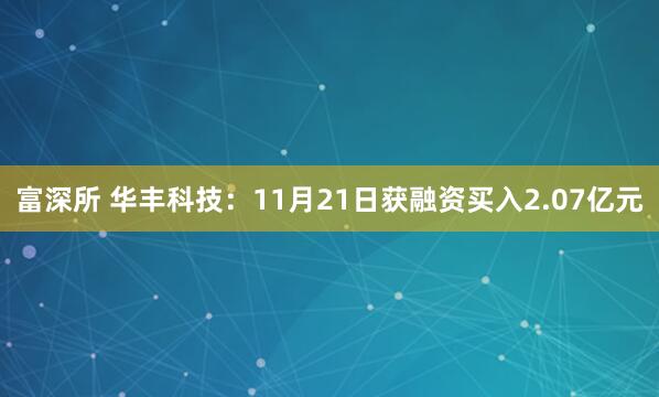 富深所 华丰科技：11月21日获融资买入2.07亿元
