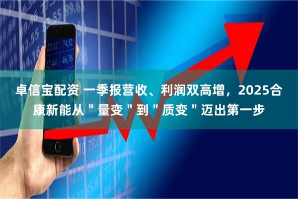 卓信宝配资 一季报营收、利润双高增，2025合康新能从＂量变＂到＂质变＂迈出第一步
