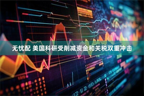 无忧配 美国科研受削减资金和关税双重冲击