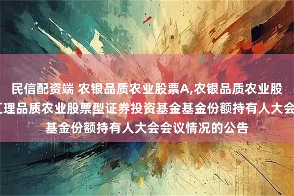 民信配资端 农银品质农业股票A,农银品质农业股票C: 关于农银汇理品质农业股票型证券投资基金基金份额持有人大会会议情况的公告