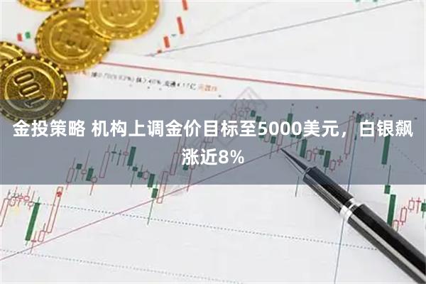 金投策略 机构上调金价目标至5000美元，白银飙涨近8%