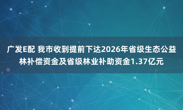 广发E配 我市收到提前下达2026年省级生态公益林补偿资金及省级林业补助资金1.37亿元
