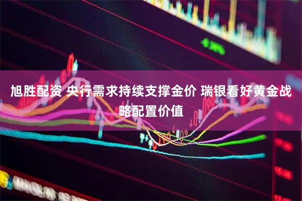 旭胜配资 央行需求持续支撑金价 瑞银看好黄金战略配置价值