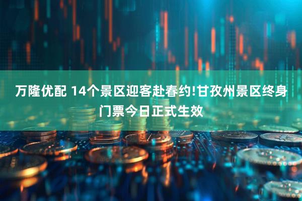 万隆优配 14个景区迎客赴春约!甘孜州景区终身门票今日正式生效