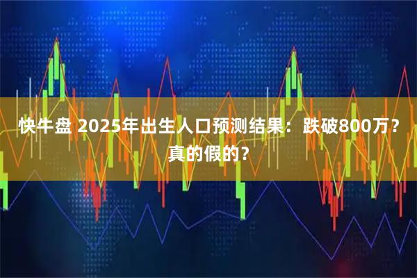 快牛盘 2025年出生人口预测结果：跌破800万？真的假的？