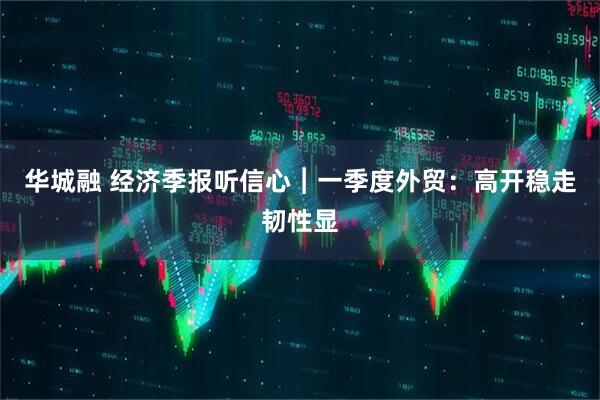 华城融 经济季报听信心︱一季度外贸：高开稳走韧性显