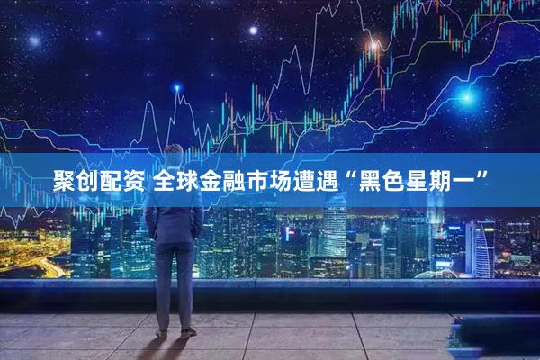 聚创配资 全球金融市场遭遇“黑色星期一”