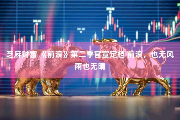 芝麻财富 《前浪》第二季官宣定档 前浪，也无风雨也无晴