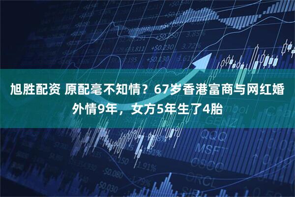 旭胜配资 原配毫不知情？67岁香港富商与网红婚外情9年，女方5年生了4胎