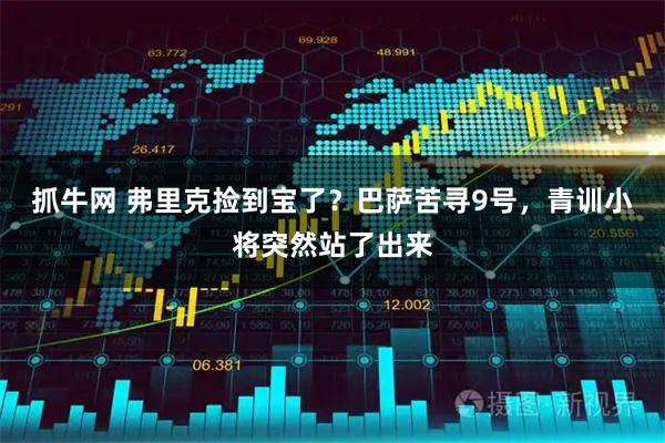 抓牛网 弗里克捡到宝了？巴萨苦寻9号，青训小将突然站了出来
