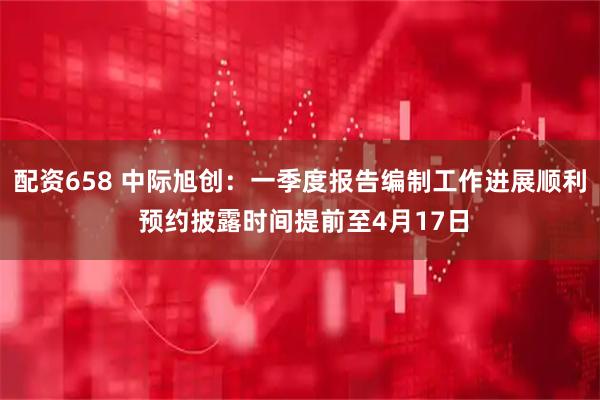 配资658 中际旭创：一季度报告编制工作进展顺利 预约披露时间提前至4月17日